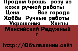 Продам брошь- розу из кожи ручной работы. › Цена ­ 900 - Все города Хобби. Ручные работы » Украшения   . Ханты-Мансийский,Радужный г.